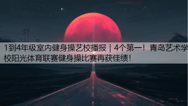 1到4年级室内健身操艺校播报｜4个第一！青岛艺术学校阳光体育联赛健身操比赛再获佳绩！